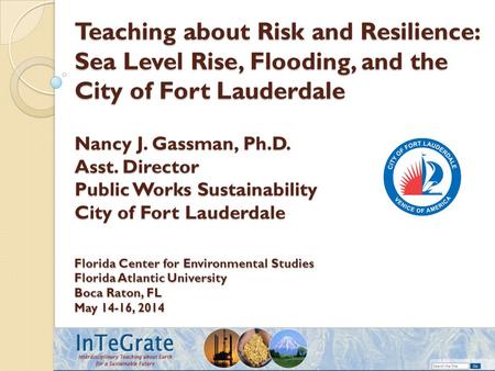 Teaching about Risk and Resilience: Sea Level Rise, Flooding, and the City of Fort Lauderdale Nancy J. Gassman, Ph.D. Asst. Director Public Works Sustainability.