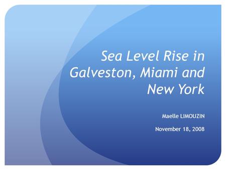 Sea Level Rise in Galveston, Miami and New York Maelle LIMOUZIN November 18, 2008.