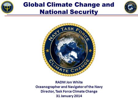 Global Climate Change and National Security RADM Jon White Oceanographer and Navigator of the Navy Director, Task Force Climate Change 31 January 2014.