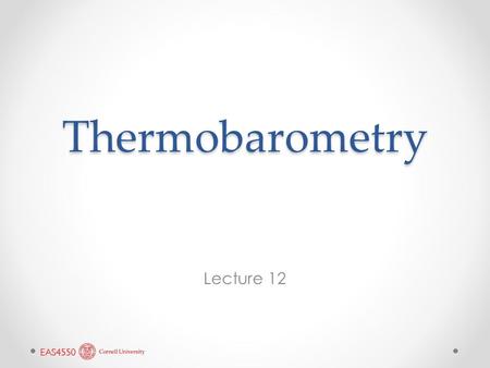 Thermobarometry Lecture 12. We now have enough thermodynamics to put it to some real use: calculating the temperatures and pressures at which mineral.