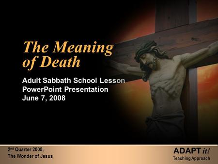 2 nd Quarter 2008, The Wonder of Jesus ADAPT it! Teaching Approach The Meaning of Death The Meaning of Death Adult Sabbath School Lesson PowerPoint Presentation.