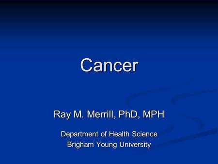 Cancer Ray M. Merrill, PhD, MPH Department of Health Science Brigham Young University.