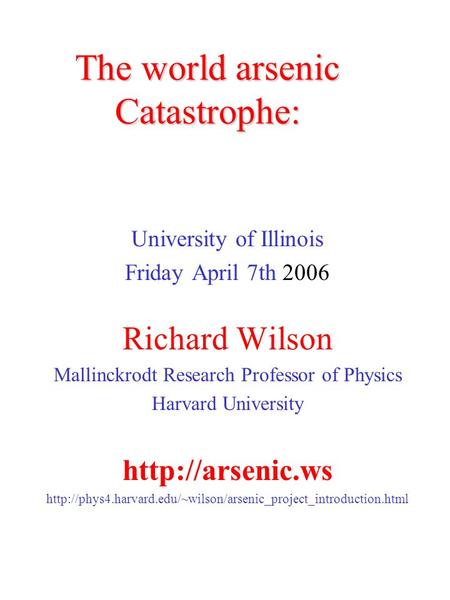 The world arsenic Catastrophe: University of Illinois Friday April 7th 2006 Richard Wilson Mallinckrodt Research Professor of Physics Harvard University.