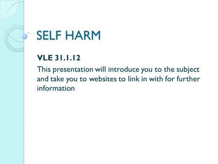 SELF HARM VLE 31.1.12 This presentation will introduce you to the subject and take you to websites to link in with for further information.