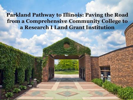 Parkland Pathway to Illinois Orientation May 22, 2013 Parkland Pathway to Illinois: Paving the Road from a Comprehensive Community College to a Research.