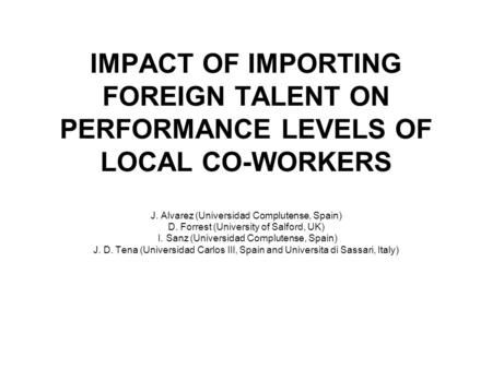 IMPACT OF IMPORTING FOREIGN TALENT ON PERFORMANCE LEVELS OF LOCAL CO-WORKERS J. Alvarez (Universidad Complutense, Spain) D. Forrest (University of Salford,