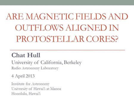 ARE MAGNETIC FIELDS AND OUTFLOWS ALIGNED IN PROTOSTELLAR CORES? Chat Hull University of California, Berkeley Radio Astronomy Laboratory 4 April 2013 Institute.