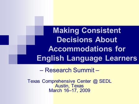 Making Consistent Decisions About Accommodations for English Language Learners Texas Comprehensive SEDL Austin, Texas March 16–17, 2009 – Research.