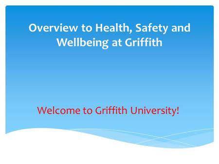 Overview to Health, Safety and Wellbeing at Griffith Welcome to Griffith University!