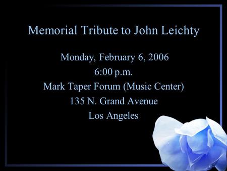 Memorial Tribute to John Leichty Monday, February 6, 2006 6:00 p.m. Mark Taper Forum (Music Center) 135 N. Grand Avenue Los Angeles.