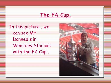 The FA Cup. In this picture, we can see Mr Danneels in Wembley Stadium with the FA Cup.