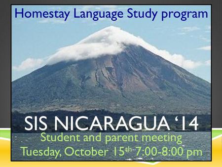 SIS NICARAGUA ‘14 Homestay Language Study program Student and parent meeting Tuesday, October 15 th 7:00-8:00 pm.