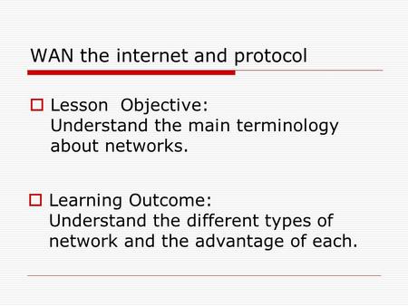 WAN the internet and protocol  Lesson Objective: Understand the main terminology about networks.  Learning Outcome: Understand the different types of.