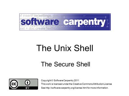 The Secure Shell Copyright © Software Carpentry 2011 This work is licensed under the Creative Commons Attribution License See