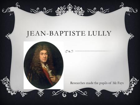 JEAN-BAPTISTE LULLY Researches made the pupils of Mr Fays.