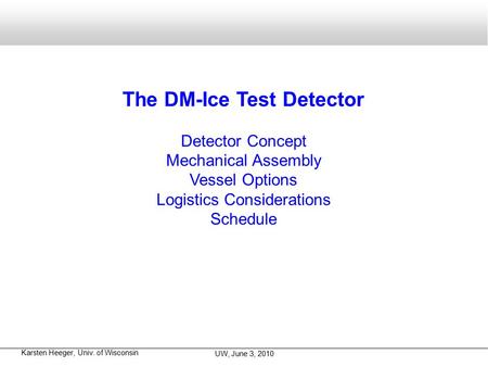 Karsten Heeger, Univ. of Wisconsin UW, June 3, 2010 The DM-Ice Test Detector Detector Concept Mechanical Assembly Vessel Options Logistics Considerations.