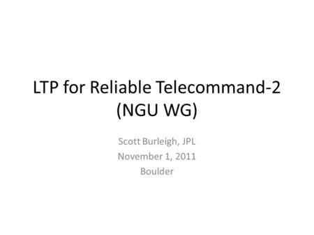 LTP for Reliable Telecommand-2 (NGU WG) Scott Burleigh, JPL November 1, 2011 Boulder.