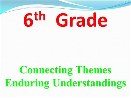 6 th Grade Connecting Themes Enduring Understandings.