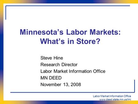 Labor Market Information Office www.deed.state.mn.us/lmi Minnesota’s Labor Markets: What’s in Store? Steve Hine Research Director Labor Market Information.