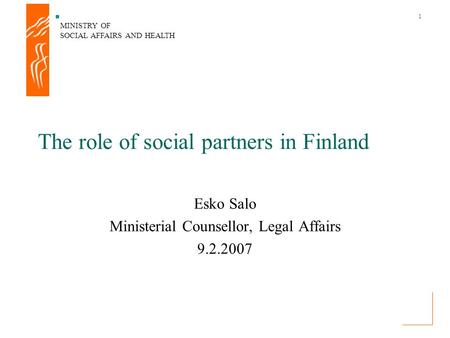 MINISTRY OF SOCIAL AFFAIRS AND HEALTH 1 The role of social partners in Finland Esko Salo Ministerial Counsellor, Legal Affairs 9.2.2007.