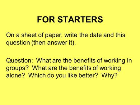 FOR STARTERS On a sheet of paper, write the date and this question (then answer it). Question: What are the benefits of working in groups? What are the.