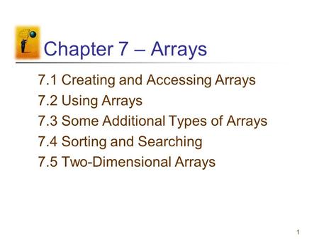 1 Chapter 7 – Arrays 7.1 Creating and Accessing Arrays 7.2 Using Arrays 7.3 Some Additional Types of Arrays 7.4 Sorting and Searching 7.5 Two-Dimensional.