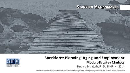 ©SHRM 2014 Workforce Planning: Aging and Employment Module 3: Labor Markets Barbara McIntosh, Ph.D., SPHR 2014 The development of this content was made.