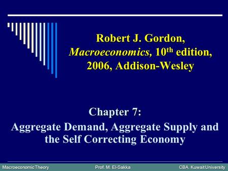 Macroeconomic Theory Prof. M. El-Sakka CBA. Kuwait University Robert J. Gordon, Macroeconomics, 10 th edition, 2006, Addison-Wesley Chapter 7: Aggregate.