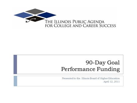 90-Day Goal Performance Funding Presented to the Illinois Board of Higher Education April 12, 2011.