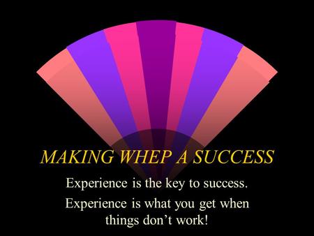 MAKING WHEP A SUCCESS Experience is the key to success. Experience is what you get when things don’t work!