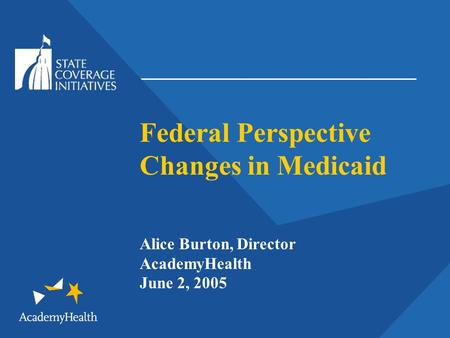 Federal Perspective Changes in Medicaid Alice Burton, Director AcademyHealth June 2, 2005.