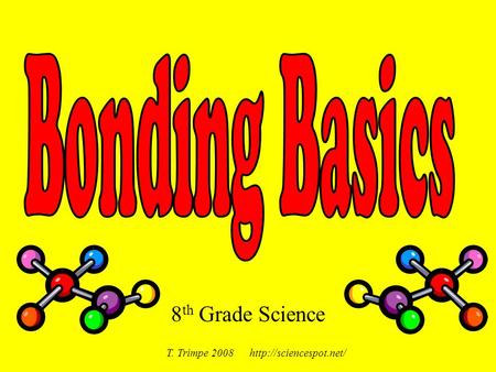 T. Trimpe 2008 http://sciencespot.net/ Bonding Basics 8th Grade Science T. Trimpe 2008 http://sciencespot.net/