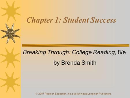 © 2007 Pearson Education, Inc. publishing as Longman Publishers. Chapter 1: Student Success Breaking Through: College Reading, 8/e by Brenda Smith.