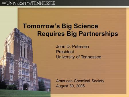 Tomorrow’s Big Science Requires Big Partnerships John D. Petersen President University of Tennessee American Chemical Society August 30, 2005.