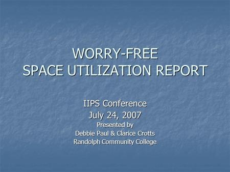 WORRY-FREE SPACE UTILIZATION REPORT IIPS Conference July 24, 2007 Presented by Debbie Paul & Clarice Crotts Randolph Community College.