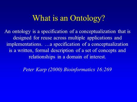 What is an Ontology? An ontology is a specification of a conceptualization that is designed for reuse across multiple applications and implementations.