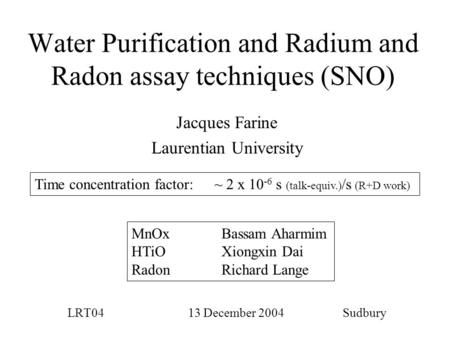 Water Purification and Radium and Radon assay techniques (SNO) Jacques Farine Laurentian University LRT04 13 December 2004 Sudbury Time concentration factor:~