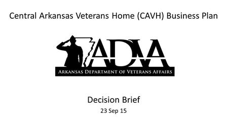 Central Arkansas Veterans Home (CAVH) Business Plan Decision Brief 23 Sep 15.