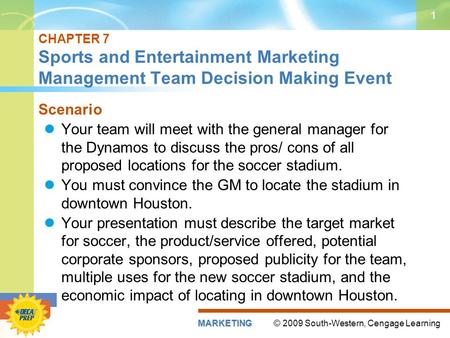 © 2009 South-Western, Cengage LearningMARKETING 1 CHAPTER 7 Sports and Entertainment Marketing Management Team Decision Making Event Scenario Your team.