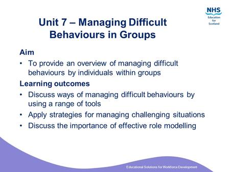 Educational Solutions for Workforce Development Unit 7 – Managing Difficult Behaviours in Groups Aim To provide an overview of managing difficult behaviours.