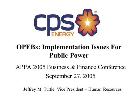 OPEBs: Implementation Issues For Public Power APPA 2005 Business & Finance Conference September 27, 2005 Jeffrey M. Tuttle, Vice President – Human Resources.