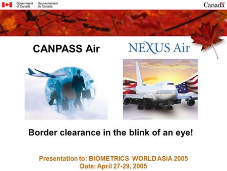 Presentation to: BIOMETRICS WORLD ASIA 2005 Date: April 27-29, 2005 CANPASS Air Border clearance in the blink of an eye!