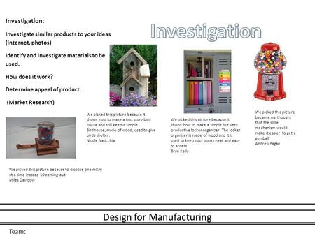 Team: Design for Manufacturing Investigation: Investigate similar products to your ideas (internet, photos) Identify and investigate materials to be used.