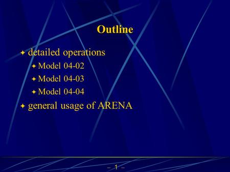  1  Outline  detailed operations  Model 04-02  Model 04-03  Model 04-04  general usage of ARENA.