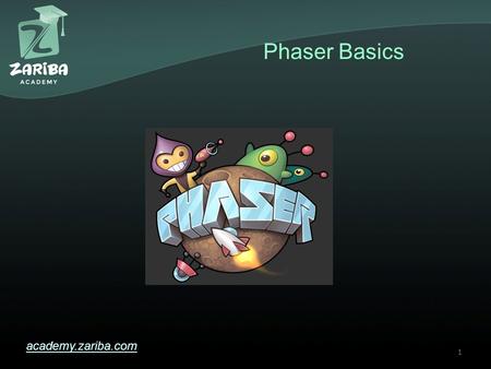 Phaser Basics academy.zariba.com 1. Lecture Content 1.What is Phaser? 2.Why Phaser? 3.Phaser Pros and Cons 4.Phaser Resources 5.Sample Template in WebStorm.