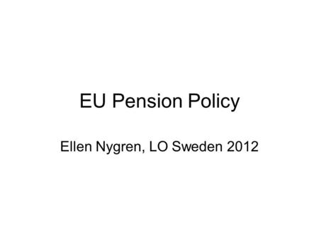 EU Pension Policy Ellen Nygren, LO Sweden 2012. White paper on pensions Ageing population; longevity growth and many new retired people (baby-boomers)