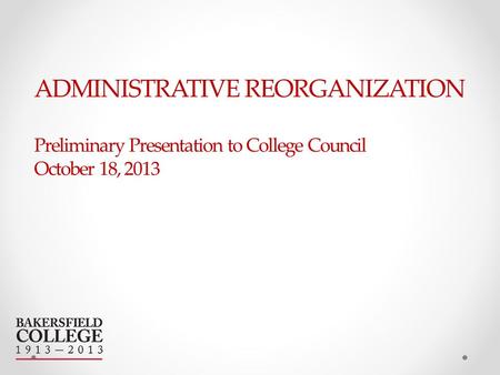 ADMINISTRATIVE REORGANIZATION Preliminary Presentation to College Council October 18, 2013.