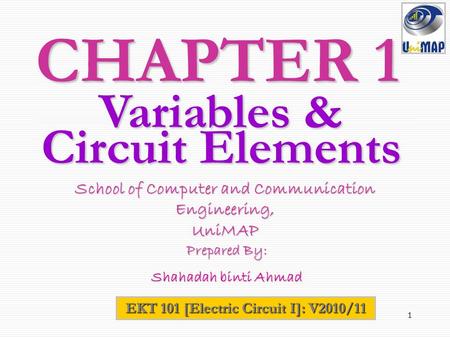 1 CHAPTER 1 EKT 101 [Electric Circuit I]: V2010/11 School of Computer and Communication Engineering, UniMAP Prepared By: Prepared By: Shahadah binti Ahmad.