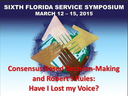 Consensus Based Decision-Making and Robert’s Rules: Have I Lost my Voice? SIXTH FLORIDA SERVICE SYMPOSIUM MARCH 12 – 15, 2015.