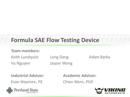 Formula SAE Flow Testing Device Team members: Keith LundquistLong DangAdam Barka Vu NguyenJasper Wong Industrial Advisor:Academic Advisor: Evan Waymire,